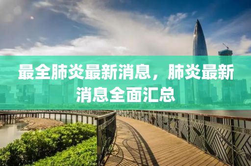 最全肺炎最新消息，肺炎最新消息全面汇总