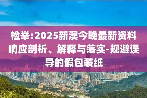检举:2025新澳今晚最新资料响应剖析、解释与落实-规避误导的假包装纸