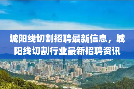 城阳线切割招聘最新信息，城阳线切割行业最新招聘资讯