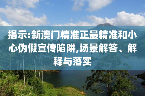 揭示:新澳门精准正最精准和小心伪假宣传陷阱,场景解答、解释与落实