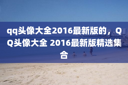 qq头像大全2016最新版的，QQ头像大全 2016最新版精选集合