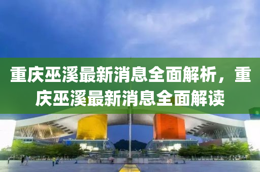 重庆巫溪最新消息全面解析，重庆巫溪最新消息全面解读