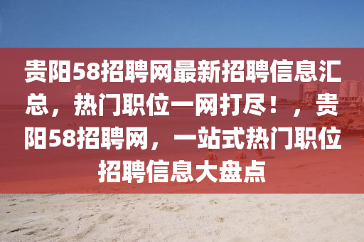 贵阳58招聘网最新招聘信息汇总，热门职位一网打尽！，贵阳58招聘网，一站式热门职位招聘信息大盘点