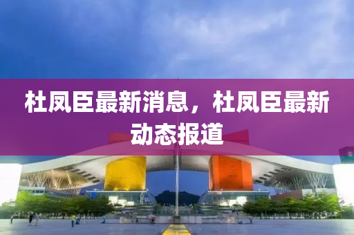 杜凤臣最新消息，杜凤臣最新动态报道