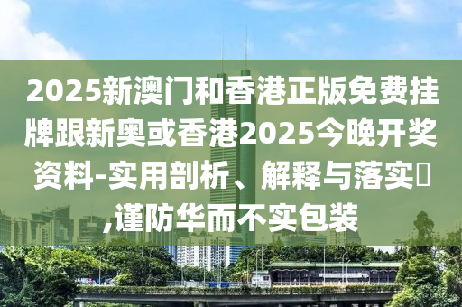 2025新澳门和香港正版免费挂牌跟新奥或香港2025今晚开奖资料-实用剖析、解释与落实​,谨防华而不实包装