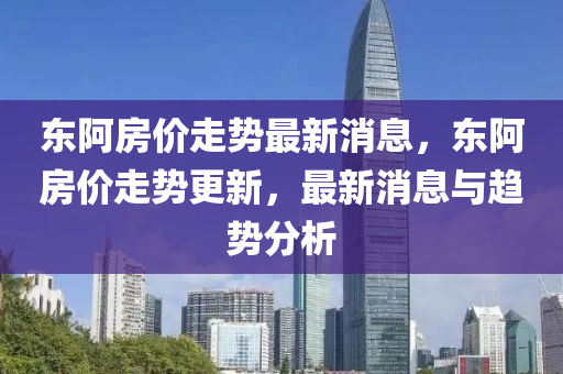 东阿房价走势最新消息，东阿房价走势更新，最新消息与趋势分析