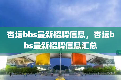 杏坛bbs最新招聘信息，杏坛bbs最新招聘信息汇总