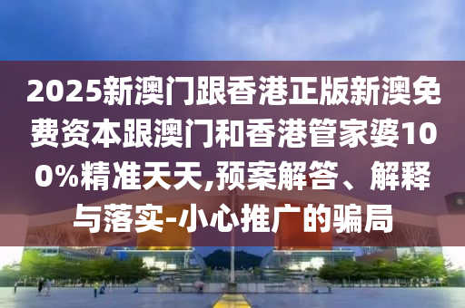 2025新澳门跟香港正版新澳免费资本跟澳门和香港管家婆100%精准天天,预案解答、解释与落实-小心推广的骗局