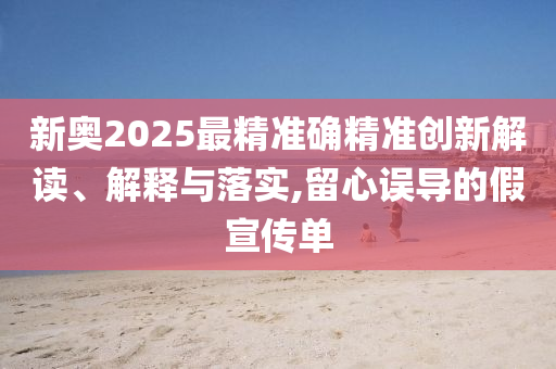 新奥2025最精准确精准创新解读、解释与落实,留心误导的假宣传单
