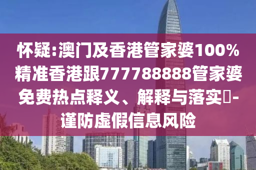 怀疑:澳门及香港管家婆100%精准香港跟777788888管家婆免费热点释义、解释与落实​-谨防虚假信息风险
