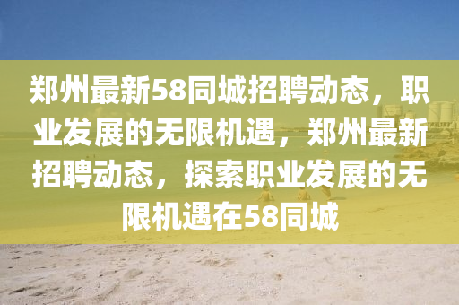 郑州最新58同城招聘动态，职业发展的无限机遇，郑州最新招聘动态，探索职业发展的无限机遇在58同城