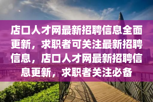 店口人才网最新招聘信息全面更新，求职者可关注最新招聘信息，店口人才网最新招聘信息更新，求职者关注必备
