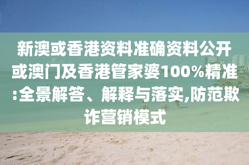 新澳或香港资料准确资料公开或澳门及香港管家婆100%精准:全景解答、解释与落实,防范欺诈营销模式