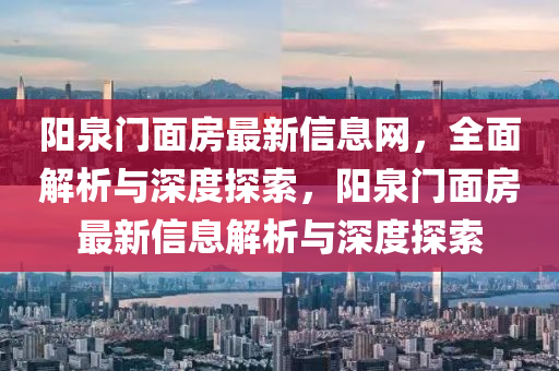 阳泉门面房最新信息网，全面解析与深度探索，阳泉门面房最新信息解析与深度探索