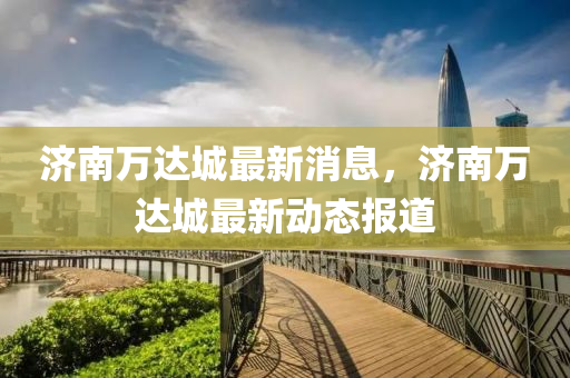 济南万达城最新消息，济南万达城最新动态报道