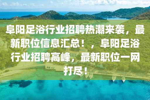 阜阳足浴行业招聘热潮来袭，最新职位信息汇总！，阜阳足浴行业招聘高峰，最新职位一网打尽！