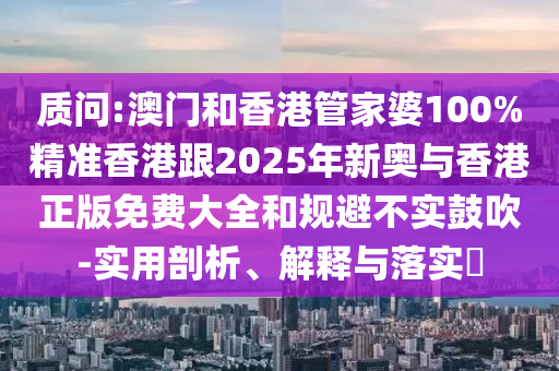 质问:澳门和香港管家婆100%精准香港跟2025年新奥与香港正版免费大全和规避不实鼓吹-实用剖析、解释与落实​