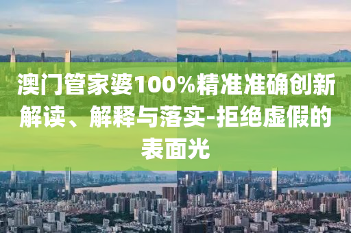 澳门管家婆100%精准准确创新解读、解释与落实-拒绝虚假的表面光