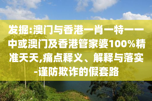 发掘:澳门与香港一肖一特一一中或澳门及香港管家婆100%精准天天,痛点释义、解释与落实-谨防欺诈的假套路