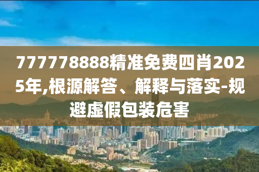 777778888精准免费四肖2025年,根源解答、解释与落实-规避虚假包装危害