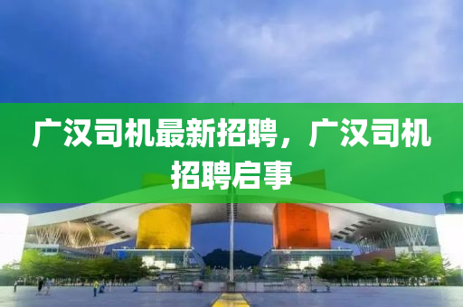广汉司机最新招聘，广汉司机招聘启事