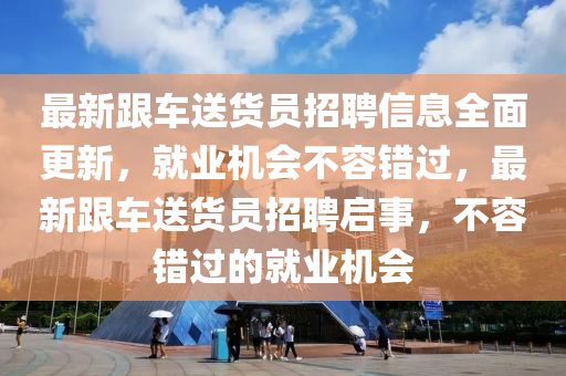 最新跟车送货员招聘信息全面更新，就业机会不容错过，最新跟车送货员招聘启事，不容错过的就业机会