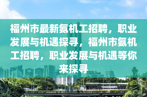 福州市最新氨机工招聘，职业发展与机遇探寻，福州市氨机工招聘，职业发展与机遇等你来探寻