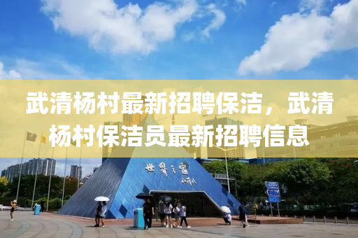 武清杨村最新招聘保洁，武清杨村保洁员最新招聘信息