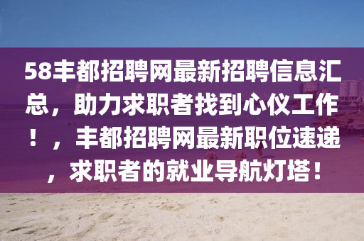 58丰都招聘网最新招聘信息汇总，助力求职者找到心仪工作！，丰都招聘网最新职位速递，求职者的就业导航灯塔！