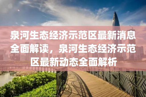 泉河生态经济示范区最新消息全面解读，泉河生态经济示范区最新动态全面解析