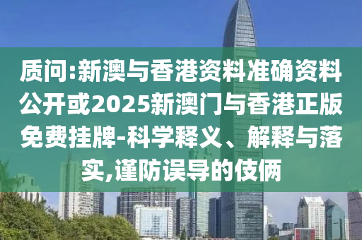 质问:新澳与香港资料准确资料公开或2025新澳门与香港正版免费挂牌-科学释义、解释与落实,谨防误导的伎俩