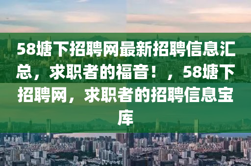 58塘下招聘网最新招聘信息汇总，求职者的福音！，58塘下招聘网，求职者的招聘信息宝库
