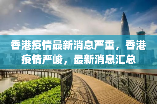 香港疫情最新消息严重，香港疫情严峻，最新消息汇总