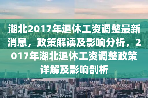 湖北2017年退休工资调整最新消息，政策解读及影响分析，2017年湖北退休工资调整政策详解及影响剖析