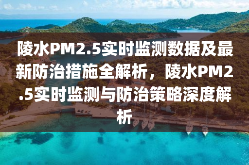 陵水PM2.5实时监测数据及最新防治措施全解析，陵水PM2.5实时监测与防治策略深度解析