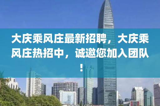 大庆乘风庄最新招聘，大庆乘风庄热招中，诚邀您加入团队！