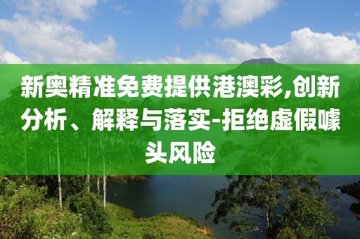 新奥精准免费提供港澳彩,创新分析、解释与落实-拒绝虚假噱头风险