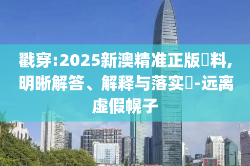 戳穿:2025新澳精准正版資料,明晰解答、解释与落实​-远离虚假幌子