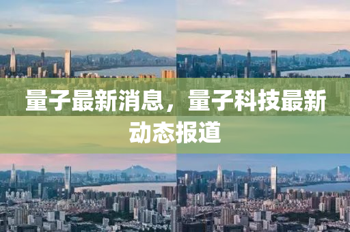 量子最新消息，量子科技最新动态报道