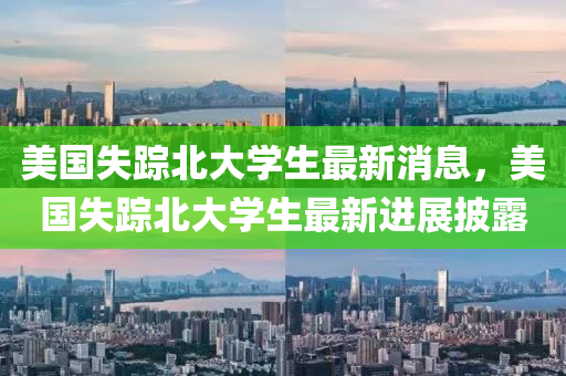 美国失踪北大学生最新消息，美国失踪北大学生最新进展披露