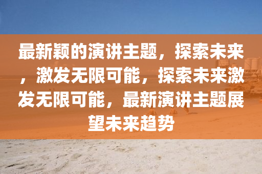 最新颖的演讲主题，探索未来，激发无限可能，探索未来激发无限可能，最新演讲主题展望未来趋势
