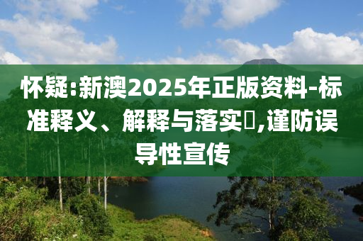 怀疑:新澳2025年正版资料-标准释义、解释与落实​,谨防误导性宣传