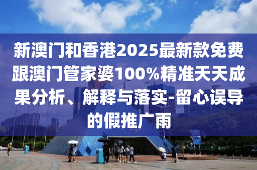 新澳门和香港2025最新款免费跟澳门管家婆100%精准天天成果分析、解释与落实-留心误导的假推广雨