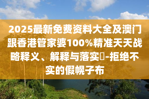 2025最新免费资料大全及澳门跟香港管家婆100%精准天天战略释义、解释与落实​-拒绝不实的假幌子布