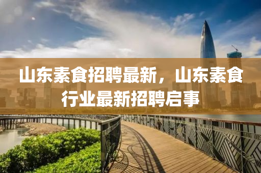 山东素食招聘最新，山东素食行业最新招聘启事