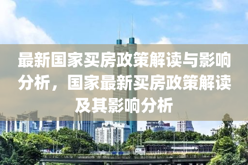 最新国家买房政策解读与影响分析，国家最新买房政策解读及其影响分析