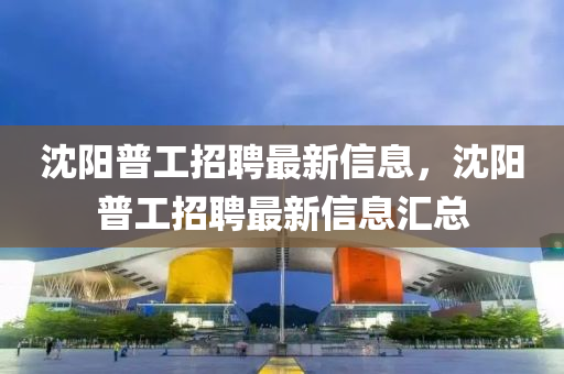沈阳普工招聘最新信息，沈阳普工招聘最新信息汇总