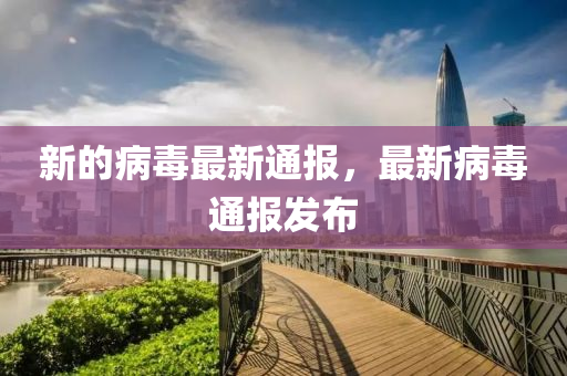 新的病毒最新通报，最新病毒通报发布