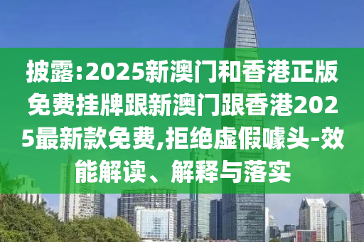 披露:2025新澳门和香港正版免费挂牌跟新澳门跟香港2025最新款免费,拒绝虚假噱头-效能解读、解释与落实