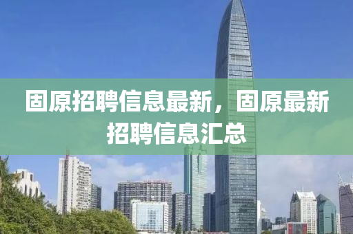 固原招聘信息最新，固原最新招聘信息汇总